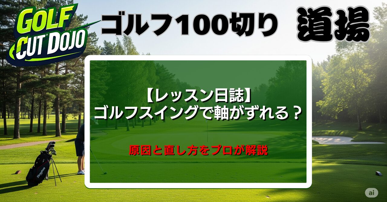 【レッスン日誌】ゴルフスイングで軸がずれる？原因と直し方をプロが解説