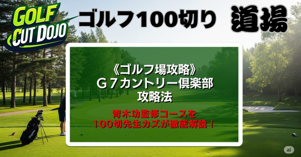 G7カントリー倶楽部攻略法|青木功監修コースを100切先生カズが徹底解説!