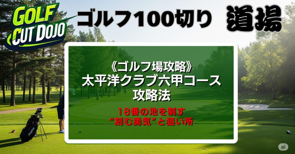太平洋クラブ六甲コース攻略法|18番の池を制す“刻む勇気”と狙い所
