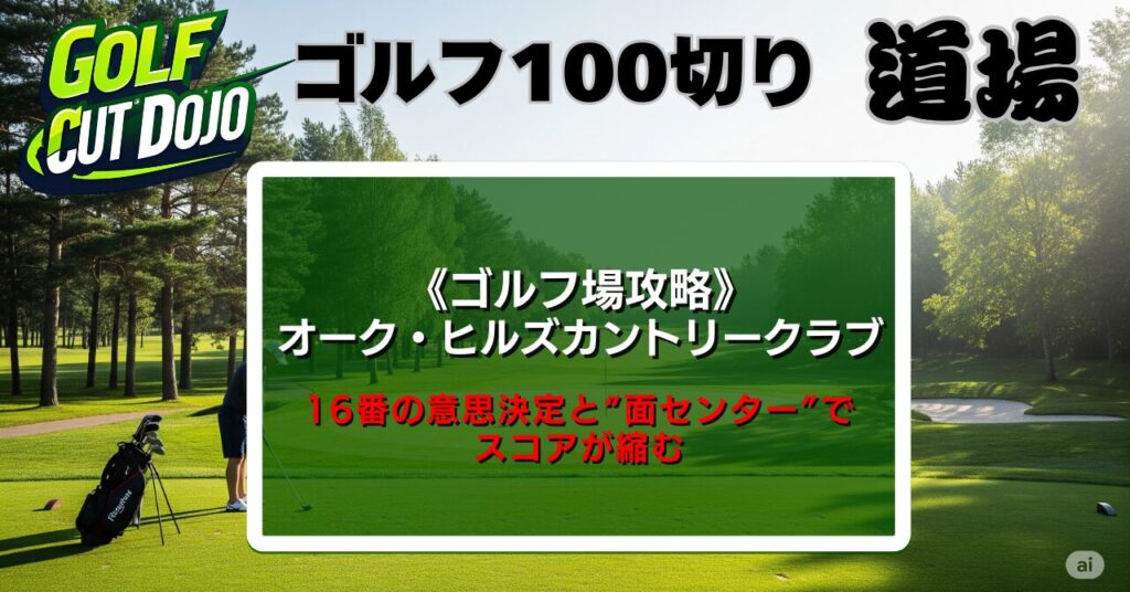 【100切先生カズ】オーク・ヒルズカントリークラブ攻略法｜16番の意思決定と“面センター”でスコアが縮む