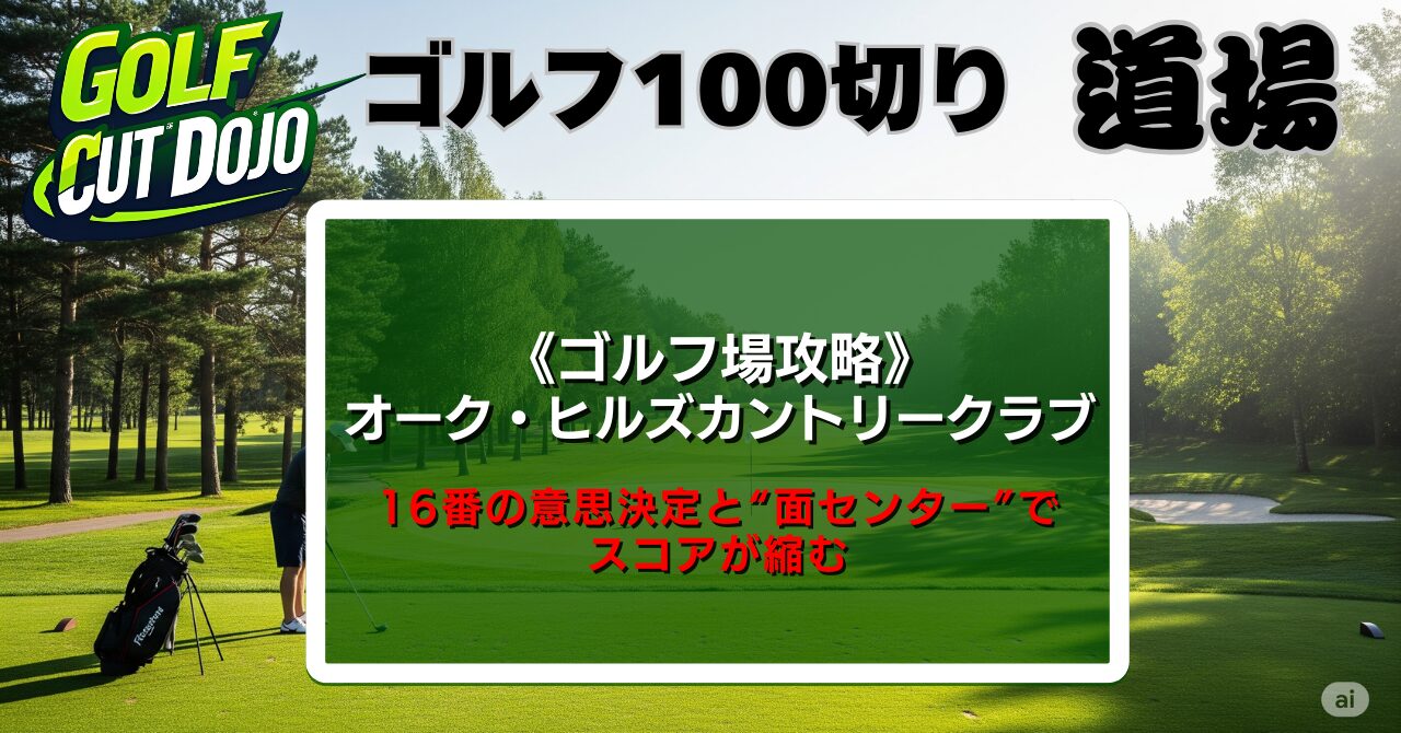 【100切先生カズ】オーク・ヒルズカントリークラブ攻略法｜16番の意思決定と“面センター”でスコアが縮む