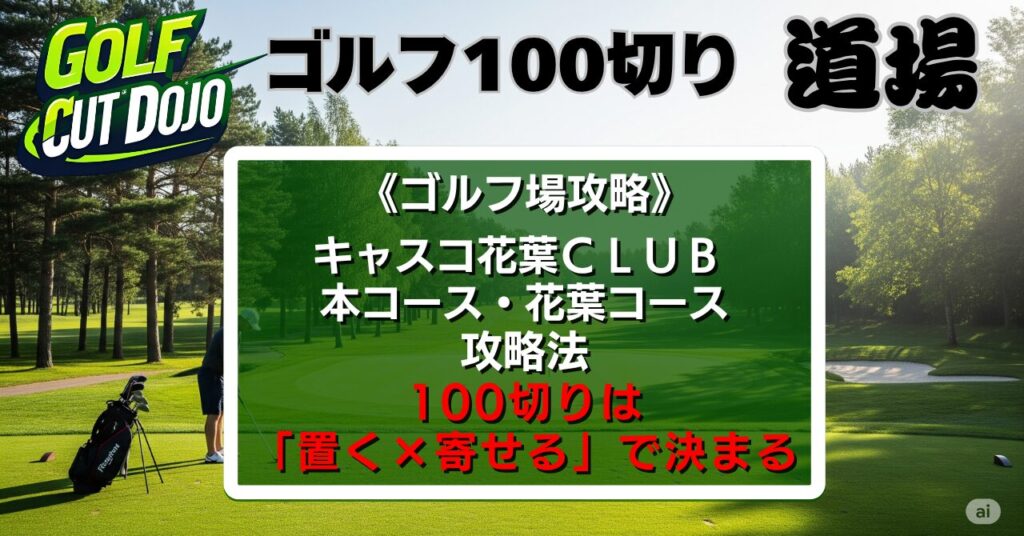 キャスコ花葉ＣＬＵＢ 本コース・花葉コース攻略法｜100切りは「置く×寄せる」で決まる